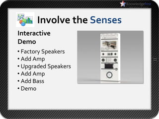 Involve the Senses
Interactive
Demo
• Factory Speakers
• Add Amp
• Upgraded Speakers
• Add Amp
• Add Bass
• Demo
 