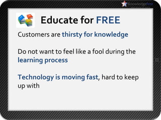 Educate for FREE
Customers are thirsty for knowledge

Do not want to feel like a fool during the
learning process

Technology is moving fast, hard to keep
up with
 