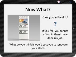 Now What?
                          Can you afford it?

                                    ?
                          If you feel you cannot
                           afford it, then I have
                               done my job.

What do you think it would cost you to renovate
                 your store?
 