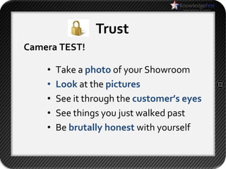 Trust
Camera TEST!

    •   Take a photo of your Showroom
    •   Look at the pictures
    •   See it through the customer’s eyes
    •   See things you just walked past
    •   Be brutally honest with yourself
 