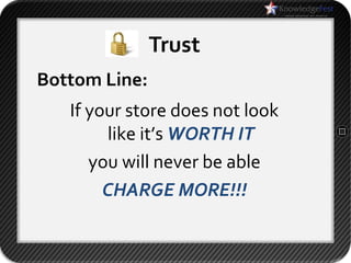 Trust
Bottom Line:
   If your store does not look
        like it’s WORTH IT
      you will never be able
        CHARGE MORE!!!
 