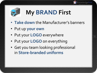 My BRAND First
•   Take down the Manufacturer’s banners
•   Put up your own
•   Put your LOGO everywhere
•   Put your LOGO on everything
•   Get you team looking professional
    in Store-branded uniforms
 