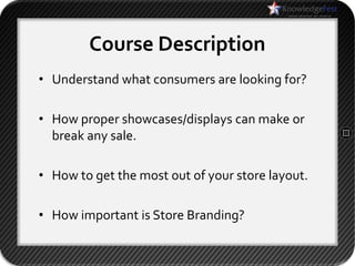 Course Description
• Understand what consumers are looking for?

• How proper showcases/displays can make or
  break any sale.

• How to get the most out of your store layout.

• How important is Store Branding?
 