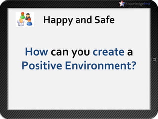 Happy and Safe


How can you create a
Positive Environment?
 