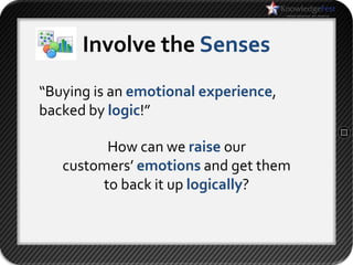 Involve the Senses
“Buying is an emotional experience,
backed by logic!”

         How can we raise our
   customers’ emotions and get them
        to back it up logically?
 
