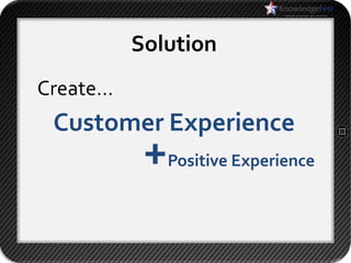 Solution
Create…
 Customer Experience
           +   Positive Experience
 