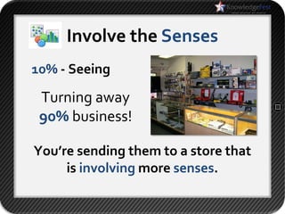 Involve the Senses
10% - Seeing

 Turning away
 90% business!

You’re sending them to a store that
     is involving more senses.
 