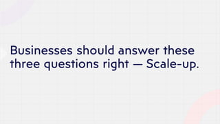 Businesses should answer these
three questions right — Scale-up.
 