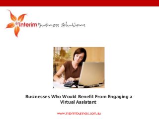 www.interimbusiness.com.au
Businesses Who Would Benefit From Engaging a
Virtual Assistant
 