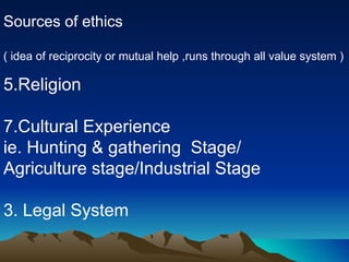 Sources of ethics ( idea of reciprocity or mutual help ,runs through all value system ) Religion Cultural Experience  ie. Hunting & gathering  Stage/ Agriculture stage/Industrial Stage 3. Legal System 