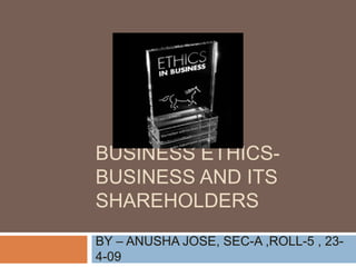 BUSINESS ETHICS-
BUSINESS AND ITS
SHAREHOLDERS
BY – ANUSHA JOSE, SEC-A ,ROLL-5 , 23-
4-09
 