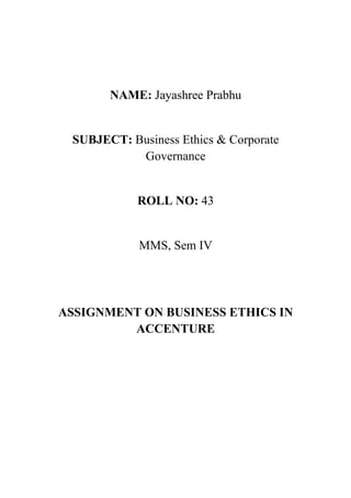 NAME: Jayashree Prabhu


 SUBJECT: Business Ethics & Corporate
           Governance


            ROLL NO: 43


            MMS, Sem IV




ASSIGNMENT ON BUSINESS ETHICS IN
         ACCENTURE
 