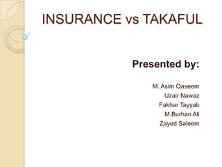 INSURANCE vs TAKAFUL


           Presented by:

              M. Asim Qaseem
                  Uzair Nawaz
                Fakhar Tayyab
                  M.Burhan Ali
                Zayed Saleem
 