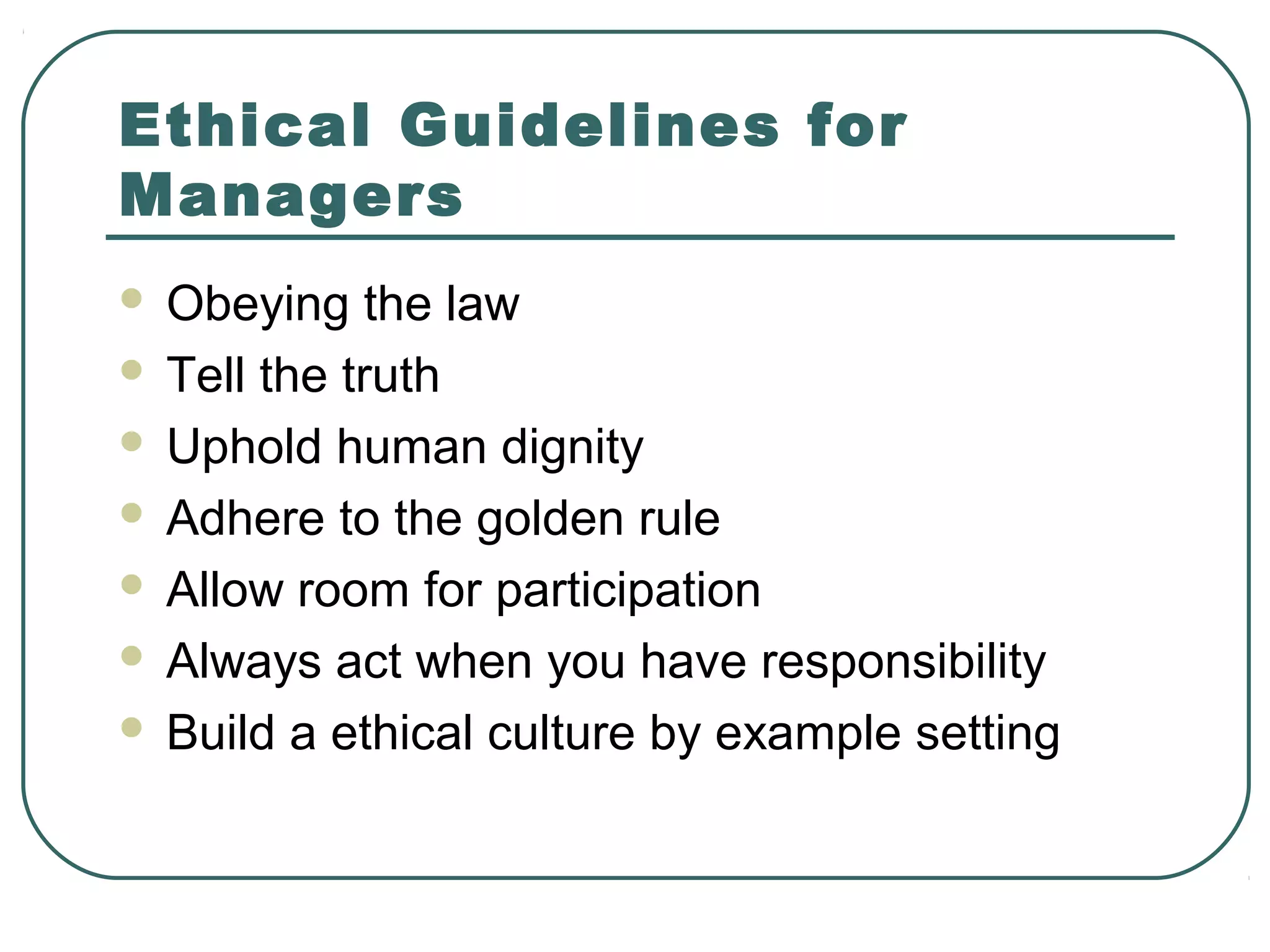 Ethical Guidelines for
Managers
 Obeying the law
 Tell the truth

 Uphold human dignity

 Adhere to the golden rule

 Allow room for participation

 Always act when you have responsibility

 Build a ethical culture by example setting
 
