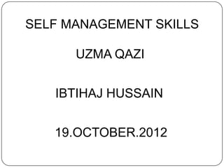 SELF MANAGEMENT SKILLS

      UZMA QAZI


   IBTIHAJ HUSSAIN


   19.OCTOBER.2012
 