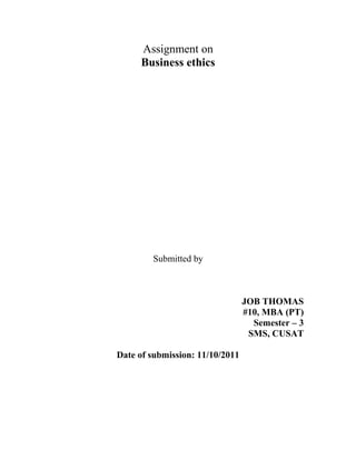 Assignment on
     Business ethics




        Submitted by



                                 JOB THOMAS
                                 #10, MBA (PT)
                                   Semester – 3
                                  SMS, CUSAT

Date of submission: 11/10/2011
 