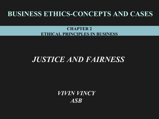 BUSINESS ETHICS-CONCEPTS AND CASES
                 CHAPTER 2
       ETHICAL PRINCIPLES IN BUSINESS




     JUSTICE AND FAIRNESS



             VIVIN VINCY
                 ASB
 