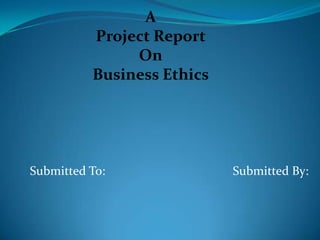 A
Project Report
On
Business Ethics
Submitted To: Submitted By:
 