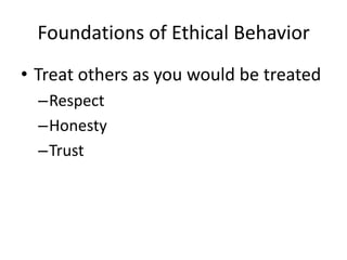 Foundations of Ethical Behavior
• Treat others as you would be treated
–Respect
–Honesty
–Trust