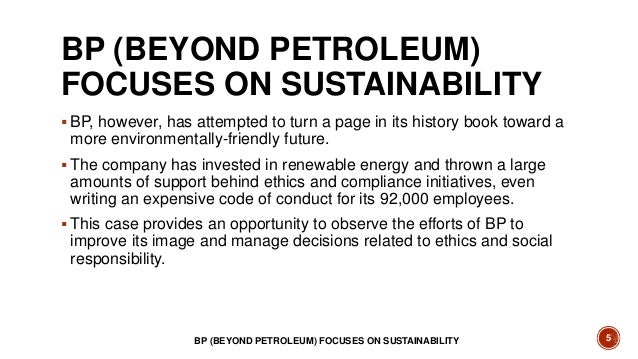 ethics discussion bp oil The bp oil spill was an environmental disaster the bp oil spill, or deepwater horizon oil spill, affected residents, colleagues and communities surrounding the gulf of mexico it was brought about by a gas leak and an explosion in the oil rig, after which hydrocarbons leaked into the gulf of mexico for 87 days before it was sealed. ethics discussion bp oil The bp oil spill was an environmental disaster the bp oil spill, or deepwater horizon oil spill, affected residents, colleagues and communities surrounding the gulf of mexico it was brought about by a gas leak and an explosion in the oil rig, after which hydrocarbons leaked into the gulf of mexico for 87 days before it was sealed.