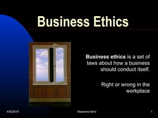 Business Ethics
Business ethics is a set of
laws about how a business
should conduct itself.
Right or wrong in the
workplace
4/8/2014 1Naeema Nimi
 