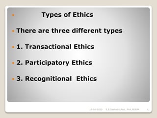  Types of Ethics
 There are three different types
 1. Transactional Ethics
 2. Participatory Ethics
 3. Recognitional Ethics
16-01-2015 S.B.Seshadri,Asst. Prof,NERIM 11
 