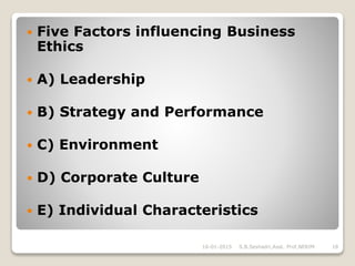  Five Factors influencing Business
Ethics
 A) Leadership
 B) Strategy and Performance
 C) Environment
 D) Corporate Culture
 E) Individual Characteristics
16-01-2015 S.B.Seshadri,Asst. Prof,NERIM 18
 