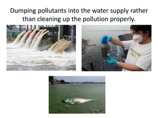 Dumping pollutants into the water supply rather
than cleaning up the pollution properly.
 