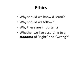 Ethics
• Why should we know & learn?
• Why should we follow?
• Why these are important?
• Whether we live according to a
standard of “right” and “wrong?”
 