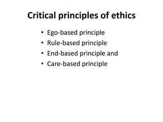 Critical principles of ethics
• Ego-based principle
• Rule-based principle
• End-based principle and
• Care-based principle
 