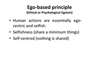 Ego-based principle
(Ethical or Psychological Egoism)
• Human actions are essentially ego-
centric and selfish.
• Selfishness (share a minimum things)
• Self-centred (nothing is shared)
 