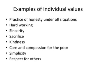 Examples of individual values
• Practice of honesty under all situations
• Hard working
• Sincerity
• Sacrifice
• Kindness
• Care and compassion for the poor
• Simplicity
• Respect for others
 