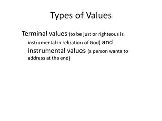 Types of Values
Terminal values (to be just or righteous is
instrumental in relization of God) and
Instrumental values (a person wants to
address at the end)
 