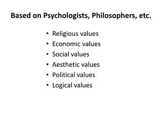 Based on Psychologists, Philosophers, etc.
• Religious values
• Economic values
• Social values
• Aesthetic values
• Political values
• Logical values
 