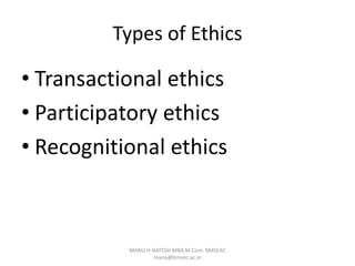 Types of Ethics
• Transactional ethics
• Participatory ethics
• Recognitional ethics
MANU H NATESH MBA,M.Com. BMSEAC
manu@bmsec.ac.in
 