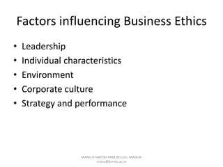 Factors influencing Business Ethics
• Leadership
• Individual characteristics
• Environment
• Corporate culture
• Strategy and performance
MANU H NATESH MBA,M.Com. BMSEAC
manu@bmsec.ac.in
 
