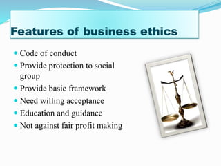 Features of business ethics
Code of conduct
Provide protection to social
group
Provide basic framework
Need willing acceptance
Education and guidance
Not against fair profit making