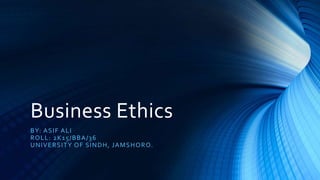 Business Ethics
BY: ASIF ALI
ROLL: 2K15/BBA/36
UNIVERSITY OF SINDH, JAMSHORO.
 
