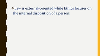 Law is external-oriented while Ethics focuses on
the internal disposition of a person.