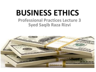 BUSINESS ETHICS
Professional Practices Lecture 3
Syed Saqib Raza Rizvi
 