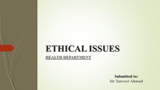 ETHICAL ISSUES
HEALTH DEPARTMENT
Submitted to:
Sir Tanveer Ahmad
 