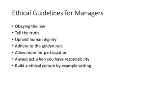 Ethical Guidelines for Managers
• Obeying the law
• Tell the truth
• Uphold human dignity
• Adhere to the golden rule
• Allow room for participation
• Always act when you have responsibility
• Build a ethical culture by example setting
 