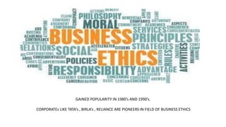 GAINED POPULARITY IN 1980’s AND 1990’s.
CORPORATEs LIKE TATA’s , BIRLA’s , RELIANCE ARE PIONEERS IN FIELD OF BUSINESS ETHICS
 