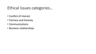 Ethical Issues categories…
• Conflict of interest
• Fairness and honesty
• Communications
• Business relationships
 