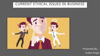 CURRENT ETHICAL ISSUES IN BUSINESS
Presented By :-
Aniket Singh
 