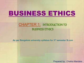 BUSINESS ETHICS
CHAPTER 1: INTRODUCTION TO
BUSINESS ETHICS
As per Bangalore university syllabus for 3rd semester B.com
Prepared by: Chaitra Mandara
 