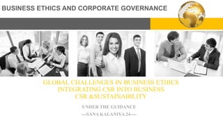 GLOBAL CHALLENGES IN BUSINESS ETHICS
INTEGRATING CSR INTO BUSINESS
CSR &SUSTAINABILITY
UNDER THE GUIDANCE
---SANA KALANIYA 24----
BUSINESS ETHICS AND CORPORATE GOVERNANCE
 