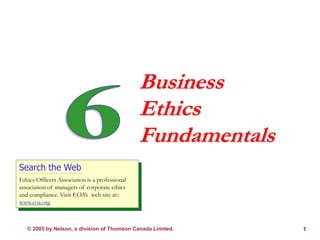 © 2005 by Nelson, a division of Thomson Canada Limited. 1
Business
Ethics
Fundamentals
Search the Web
Ethics Officers Association is a professional
association of managers of corporate ethics
and compliance. Visit EOA’s web site at::
www.eoa.org
 