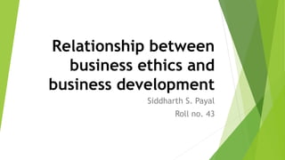 Relationship between
business ethics and
business development
Siddharth S. Payal
Roll no. 43
 