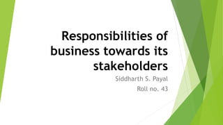 Responsibilities of
business towards its
stakeholders
Siddharth S. Payal
Roll no. 43
 